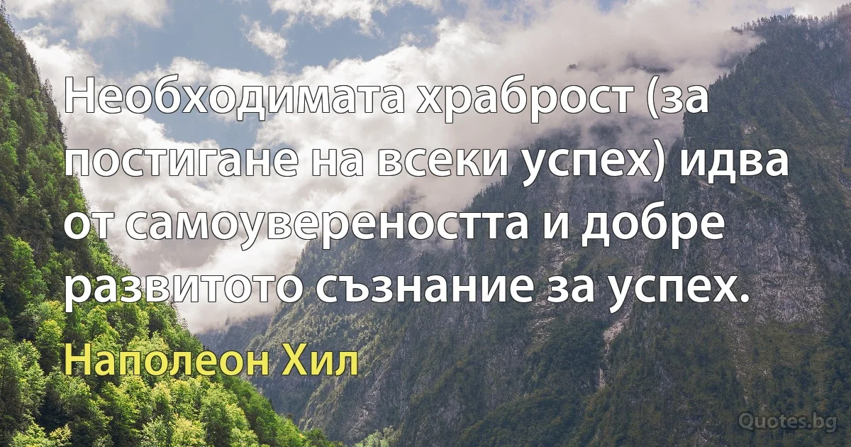 Необходимата храброст (за постигане на всеки успех) идва от самоувереността и добре развитото съзнание за успех. (Наполеон Хил)