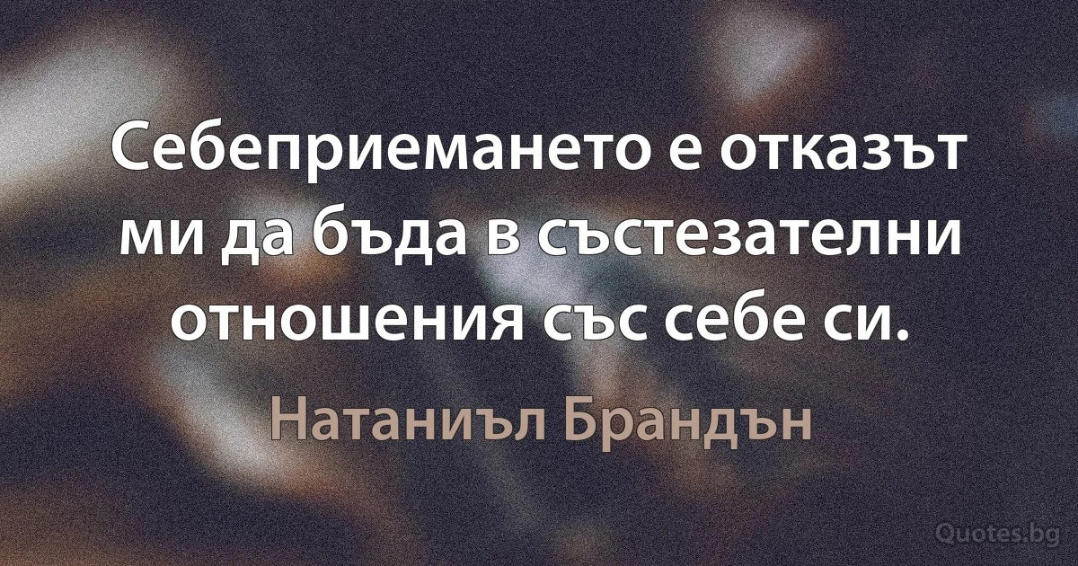 Себеприемането е отказът ми да бъда в състезателни отношения със себе си. (Натаниъл Брандън)