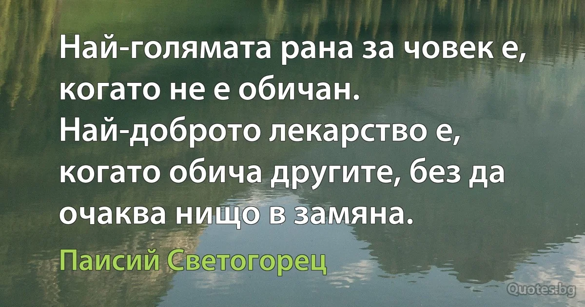Най-голямата рана за човек е, когато не е обичан. Най-доброто лекарство е, когато обича другите, без да очаква нищо в замяна. (Паисий Светогорец)