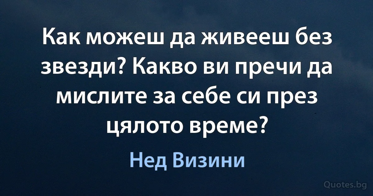 Как можеш да живееш без звезди? Какво ви пречи да мислите за себе си през цялото време? (Нед Визини)