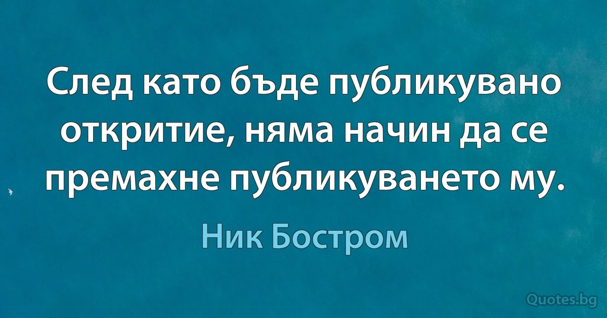 След като бъде публикувано откритие, няма начин да се премахне публикуването му. (Ник Бостром)