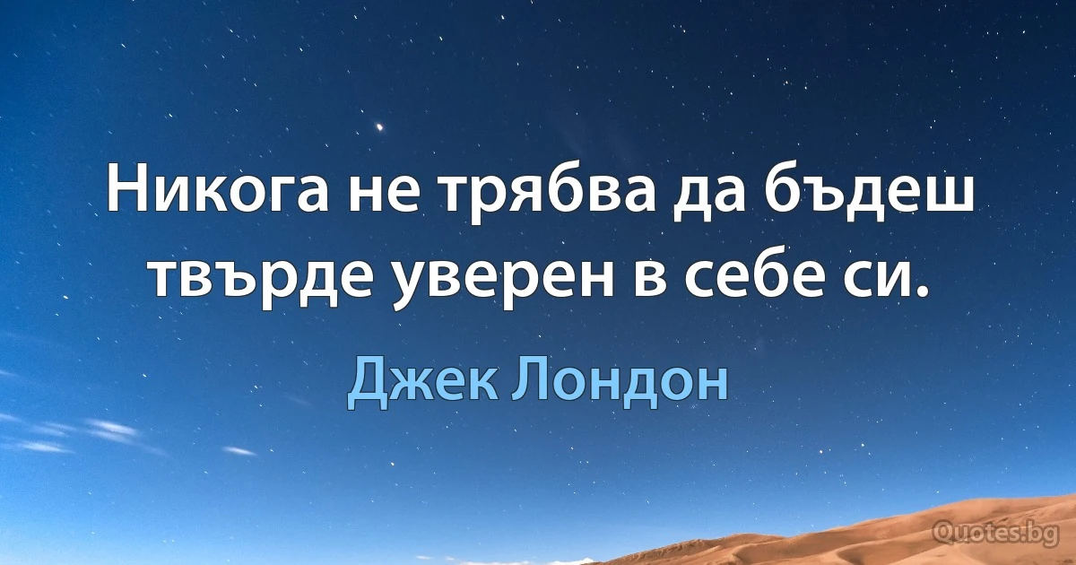 Никога не трябва да бъдеш твърде уверен в себе си. (Джек Лондон)