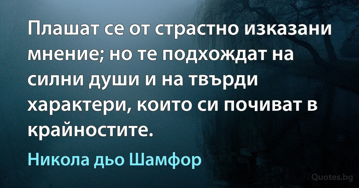 Плашат се от страстно изказани мнение; но те подхождат на силни души и на твърди характери, които си почиват в крайностите. (Никола дьо Шамфор)