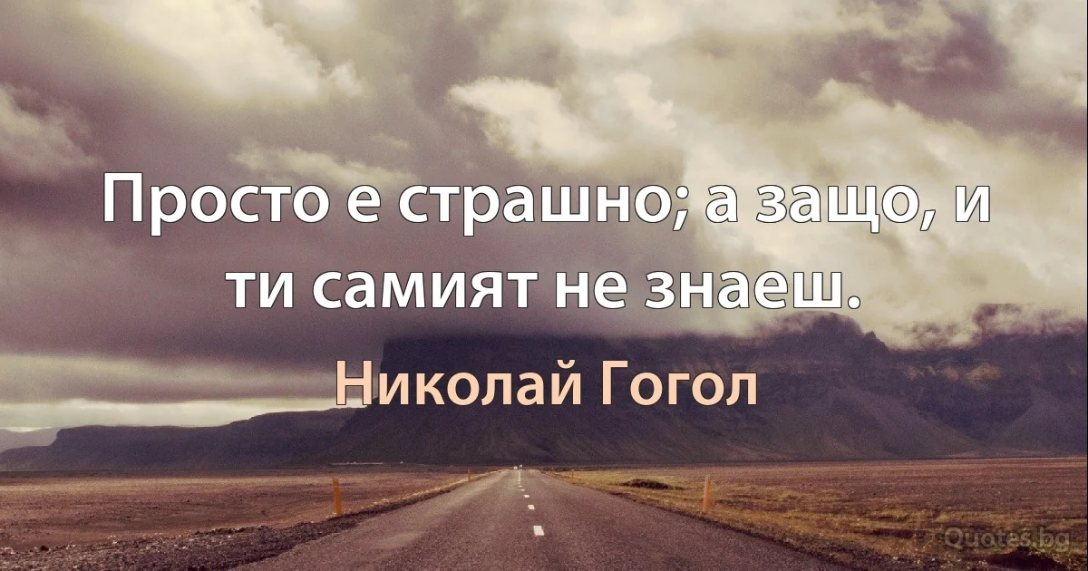 Просто е страшно; а защо, и ти самият не знаеш. (Николай Гогол)