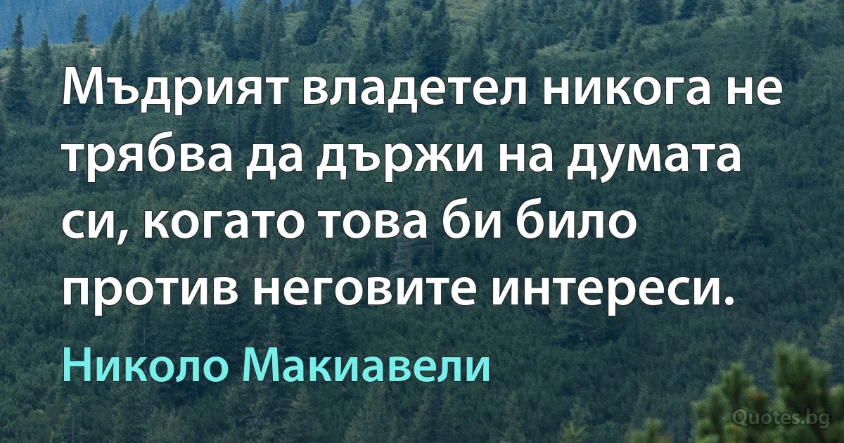 Мъдрият владетел никога не трябва да държи на думата си, когато това би било против неговите интереси. (Николо Макиавели)