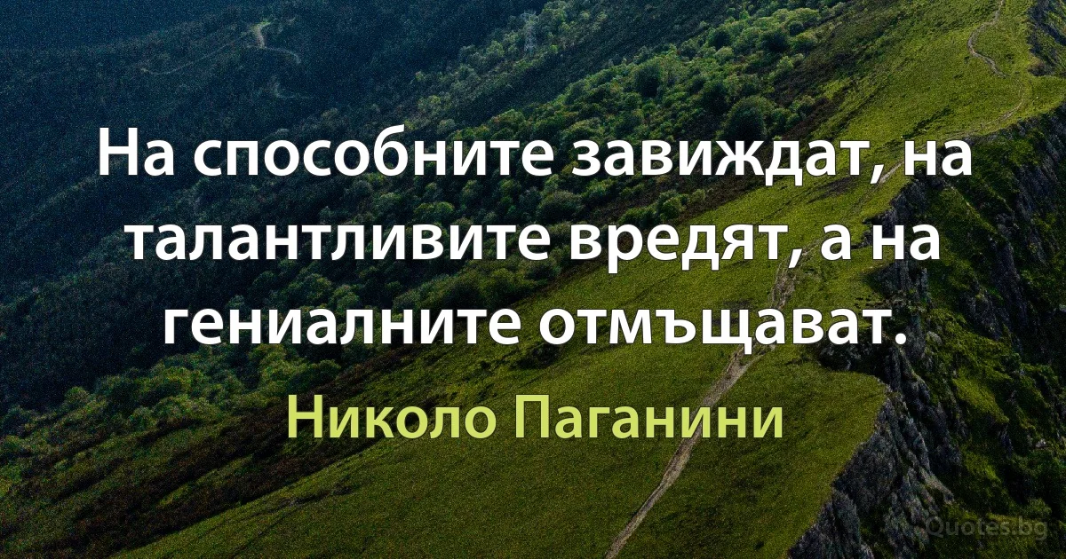 На способните завиждат, на талантливите вредят, а на гениалните отмъщават. (Николо Паганини)