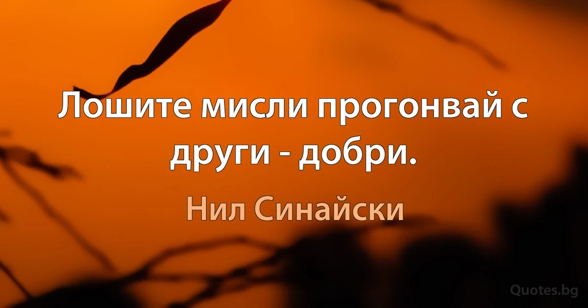 Лошите мисли прогонвай с други - добри. (Нил Синайски)