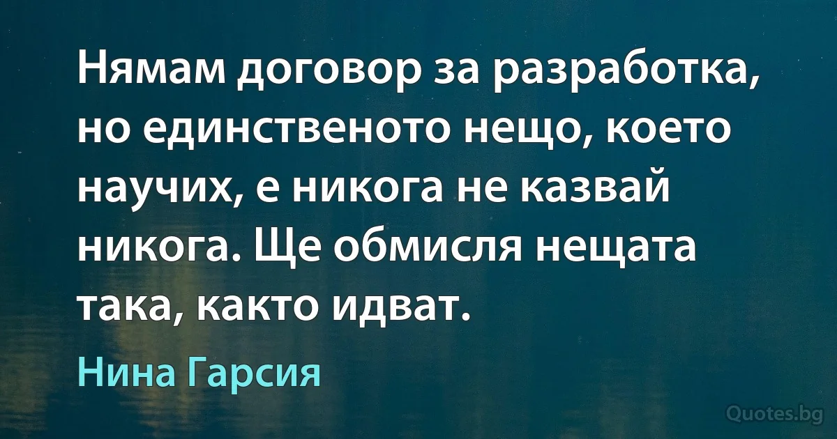 Нямам договор за разработка, но единственото нещо, което научих, е никога не казвай никога. Ще обмисля нещата така, както идват. (Нина Гарсия)