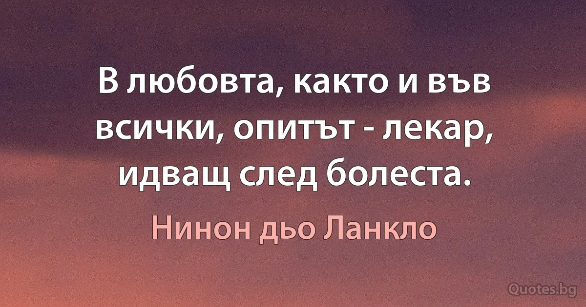 В любовта, както и във всички, опитът - лекар, идващ след болеста. (Нинон дьо Ланкло)