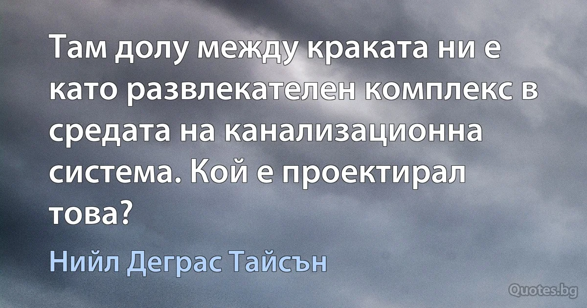 Там долу между краката ни е като развлекателен комплекс в средата на канализационна система. Кой е проектирал това? (Нийл Деграс Тайсън)