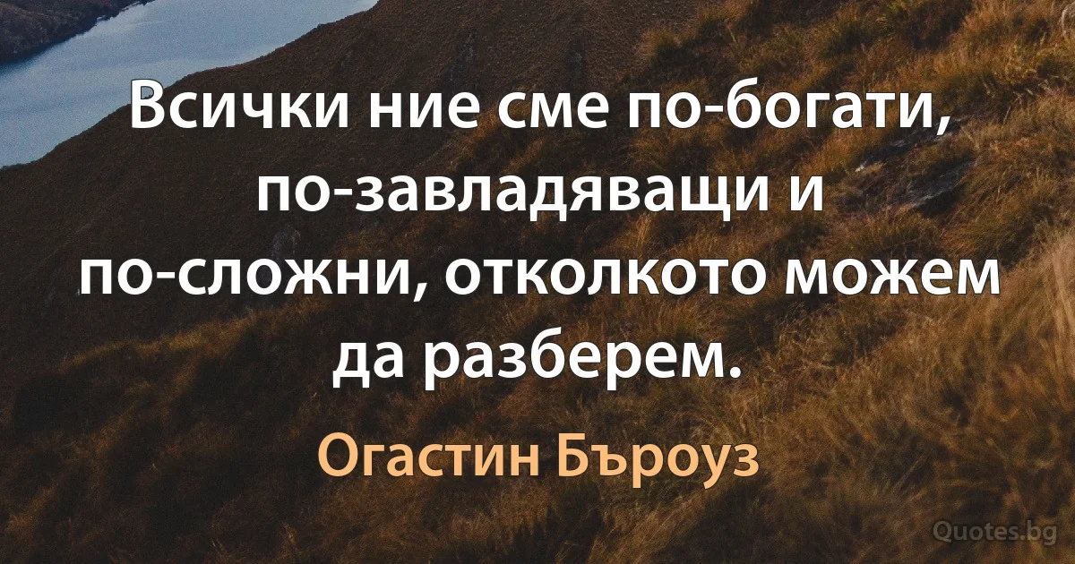 Всички ние сме по-богати, по-завладяващи и по-сложни, отколкото можем да разберем. (Огастин Бъроуз)