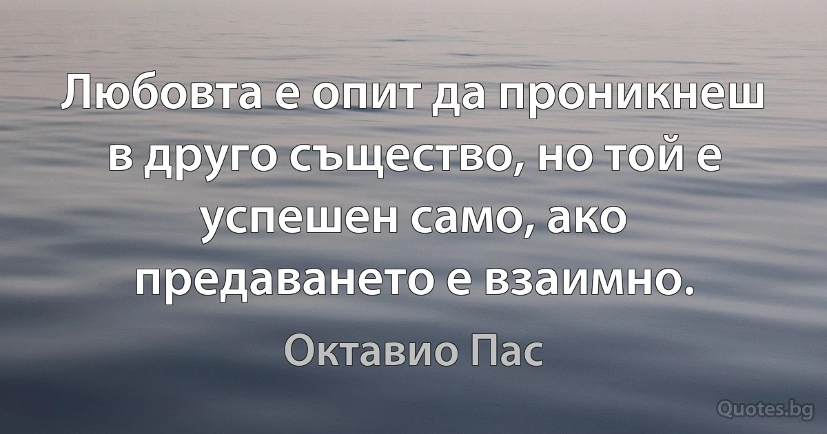 Любовта е опит да проникнеш в друго същество, но той е успешен само, ако предаването е взаимно. (Октавио Пас)