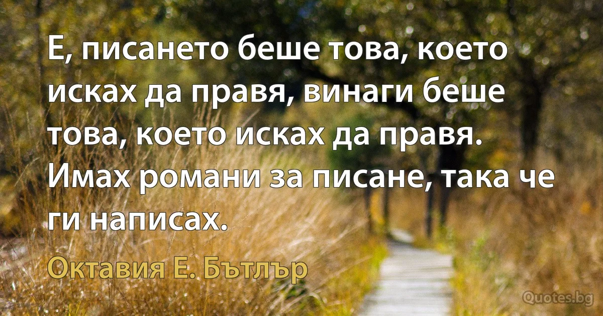 Е, писането беше това, което исках да правя, винаги беше това, което исках да правя. Имах романи за писане, така че ги написах. (Октавия Е. Бътлър)