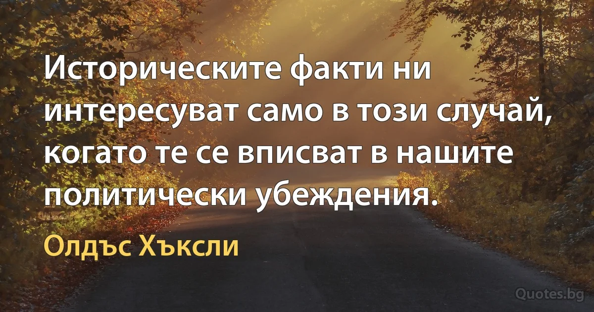 Историческите факти ни интересуват само в този случай, когато те се вписват в нашите политически убеждения. (Олдъс Хъксли)