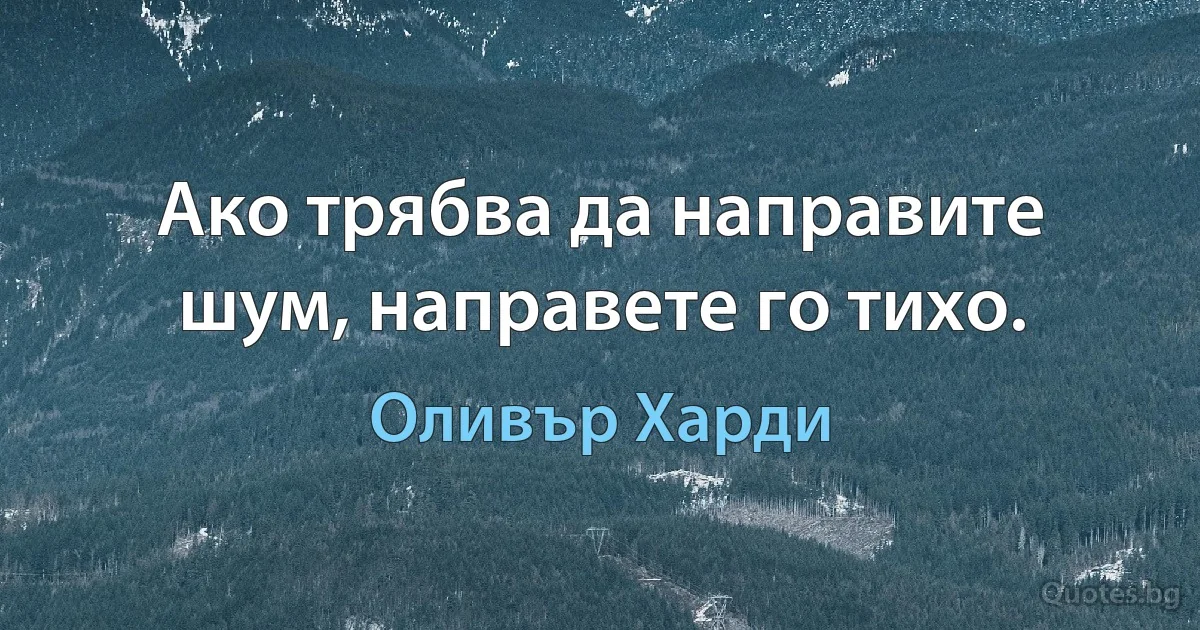 Ако трябва да направите шум, направете го тихо. (Оливър Харди)