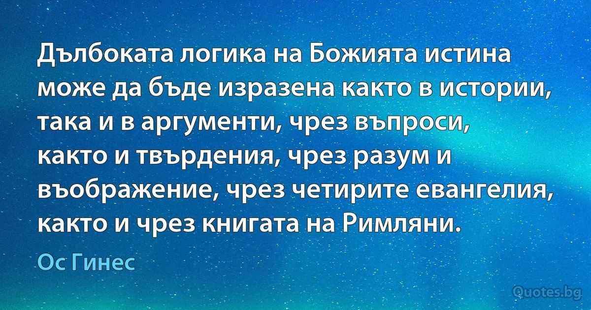 Дълбоката логика на Божията истина може да бъде изразена както в истории, така и в аргументи, чрез въпроси, както и твърдения, чрез разум и въображение, чрез четирите евангелия, както и чрез книгата на Римляни. (Ос Гинес)