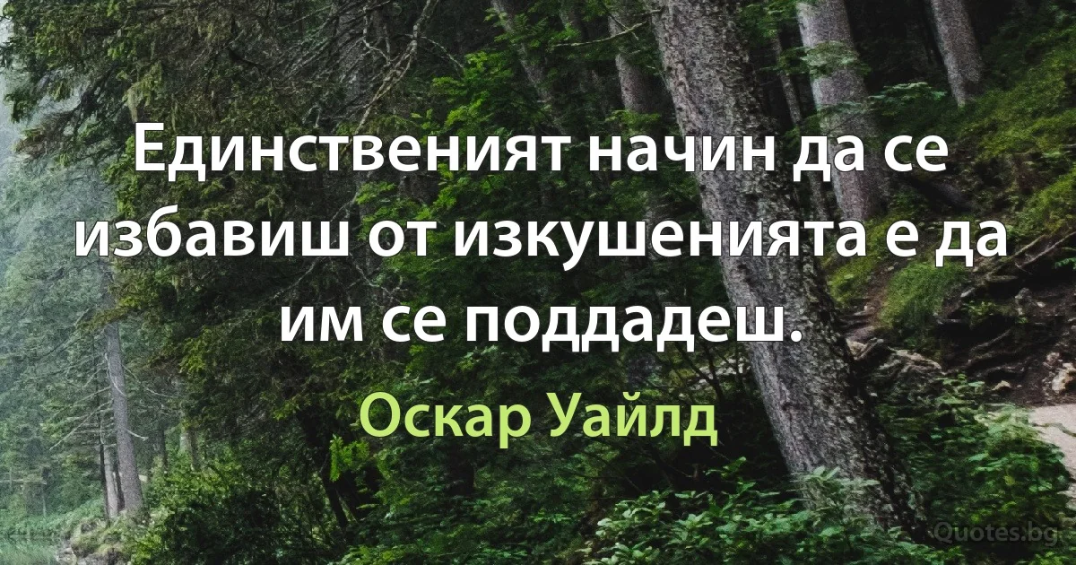 Единственият начин да се избавиш от изкушенията е да им се поддадеш. (Оскар Уайлд)