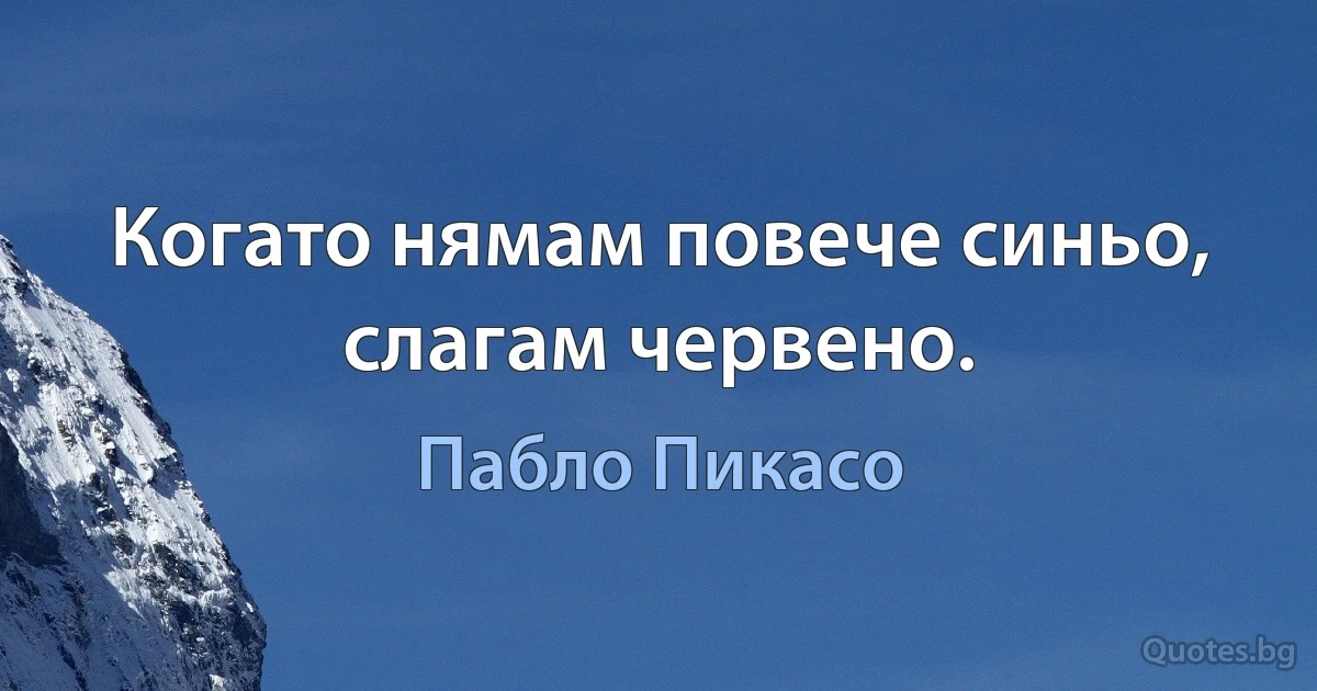 Когато нямам повече синьо, слагам червено. (Пабло Пикасо)