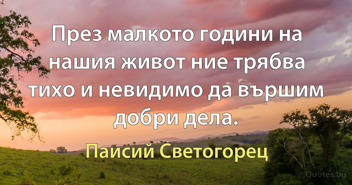 През малкото години на нашия живот ние трябва тихо и невидимо да вършим добри дела. (Паисий Светогорец)