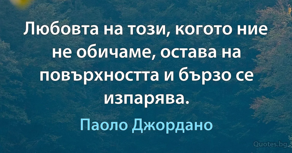 Любовта на този, когото ние не обичаме, остава на повърхността и бързо се изпарява. (Паоло Джордано)