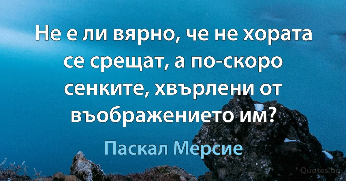 Не е ли вярно, че не хората се срещат, а по-скоро сенките, хвърлени от въображението им? (Паскал Мерсие)