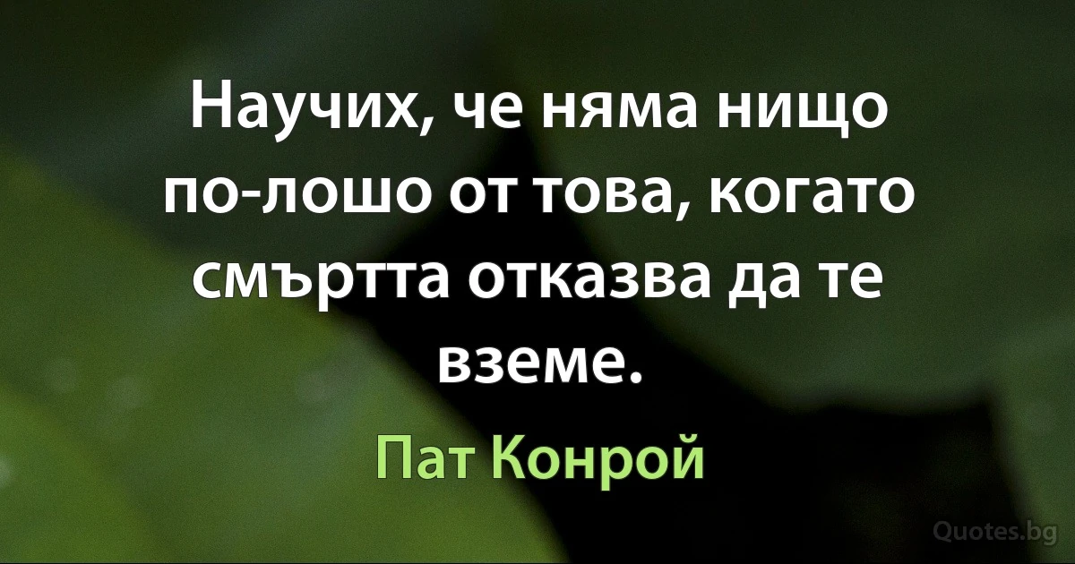 Научих, че няма нищо по-лошо от това, когато смъртта отказва да те вземе. (Пат Конрой)