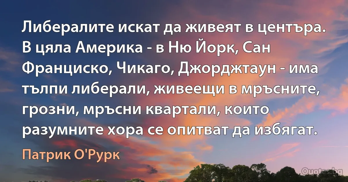 Либералите искат да живеят в центъра. В цяла Америка - в Ню Йорк, Сан Франциско, Чикаго, Джорджтаун - има тълпи либерали, живеещи в мръсните, грозни, мръсни квартали, които разумните хора се опитват да избягат. (Патрик О'Рурк)