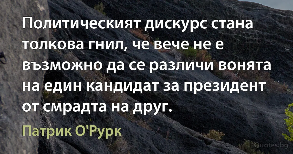 Политическият дискурс стана толкова гнил, че вече не е възможно да се различи вонята на един кандидат за президент от смрадта на друг. (Патрик О'Рурк)