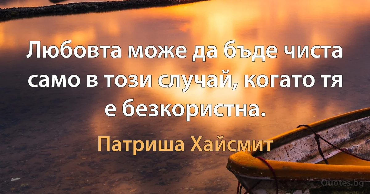 Любовта може да бъде чиста само в този случай, когато тя е безкористна. (Патриша Хайсмит)