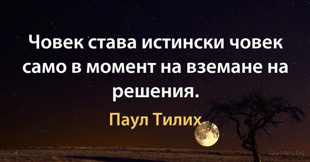 Човек става истински човек само в момент на вземане на решения. (Паул Тилих)