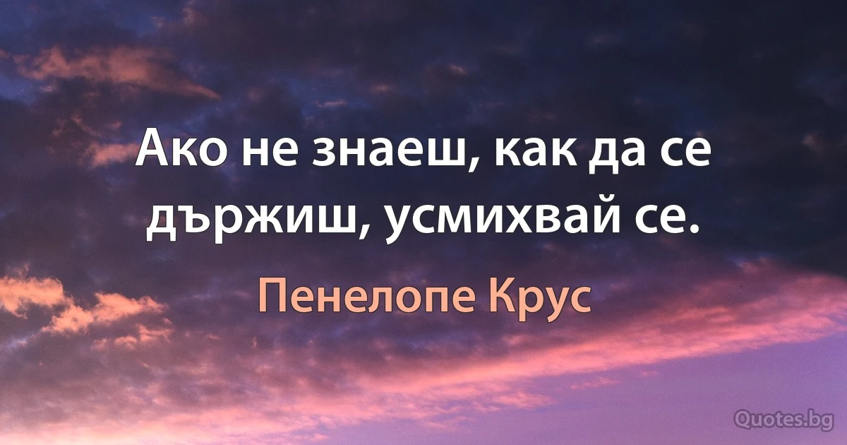 Ако не знаеш, как да се държиш, усмихвай се. (Пенелопе Крус)