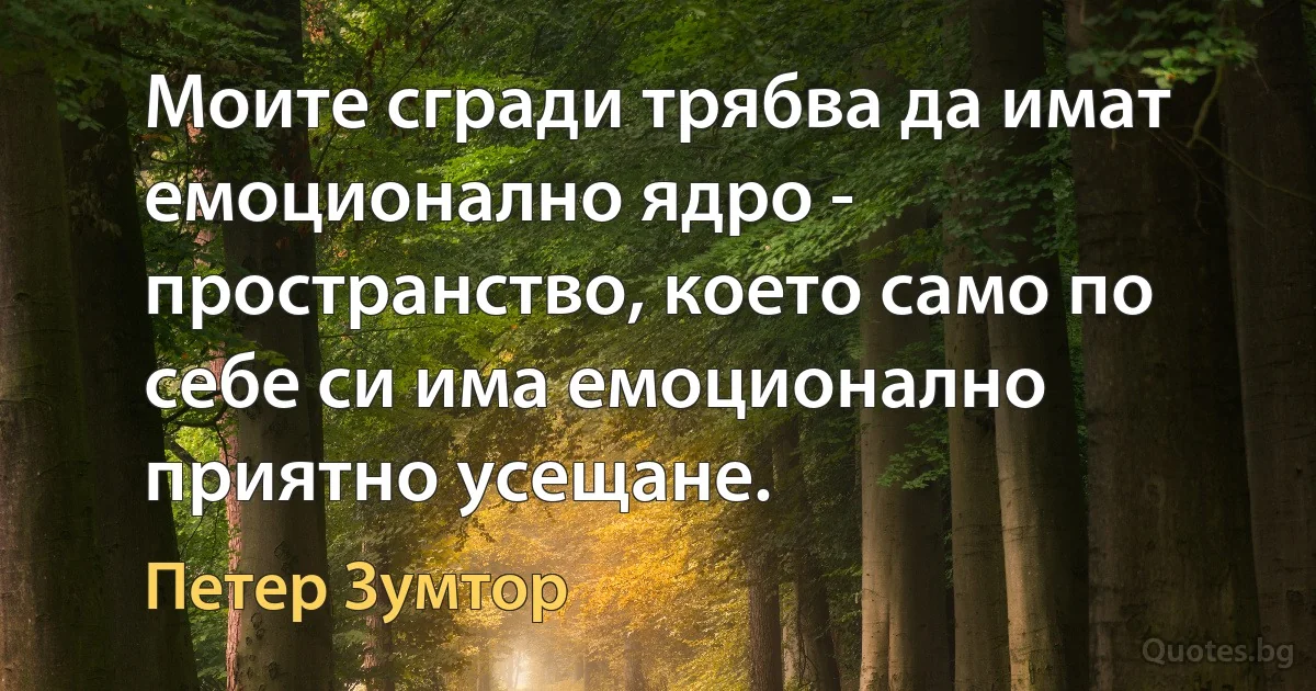 Моите сгради трябва да имат емоционално ядро - пространство, което само по себе си има емоционално приятно усещане. (Петер Зумтор)