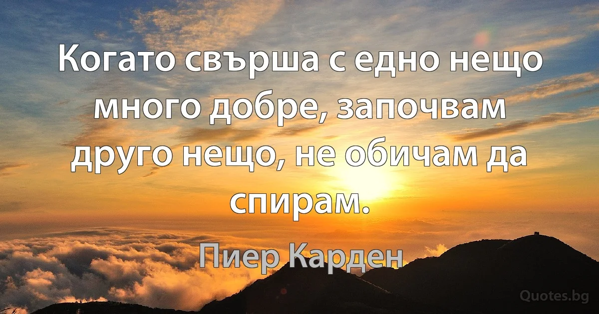 Когато свърша с едно нещо много добре, започвам друго нещо, не обичам да спирам. (Пиер Карден)