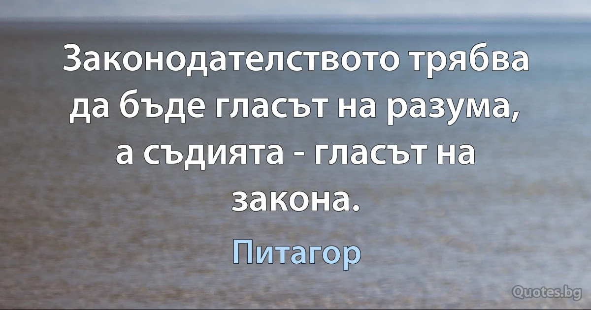 Законодателството трябва да бъде гласът на разума, а съдията - гласът на закона. (Питагор)