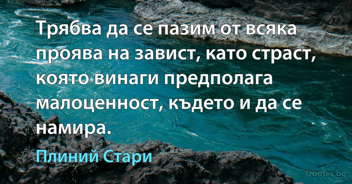 Трябва да се пазим от всяка проява на завист, като страст, която винаги предполага малоценност, където и да се намира. (Плиний Стари)