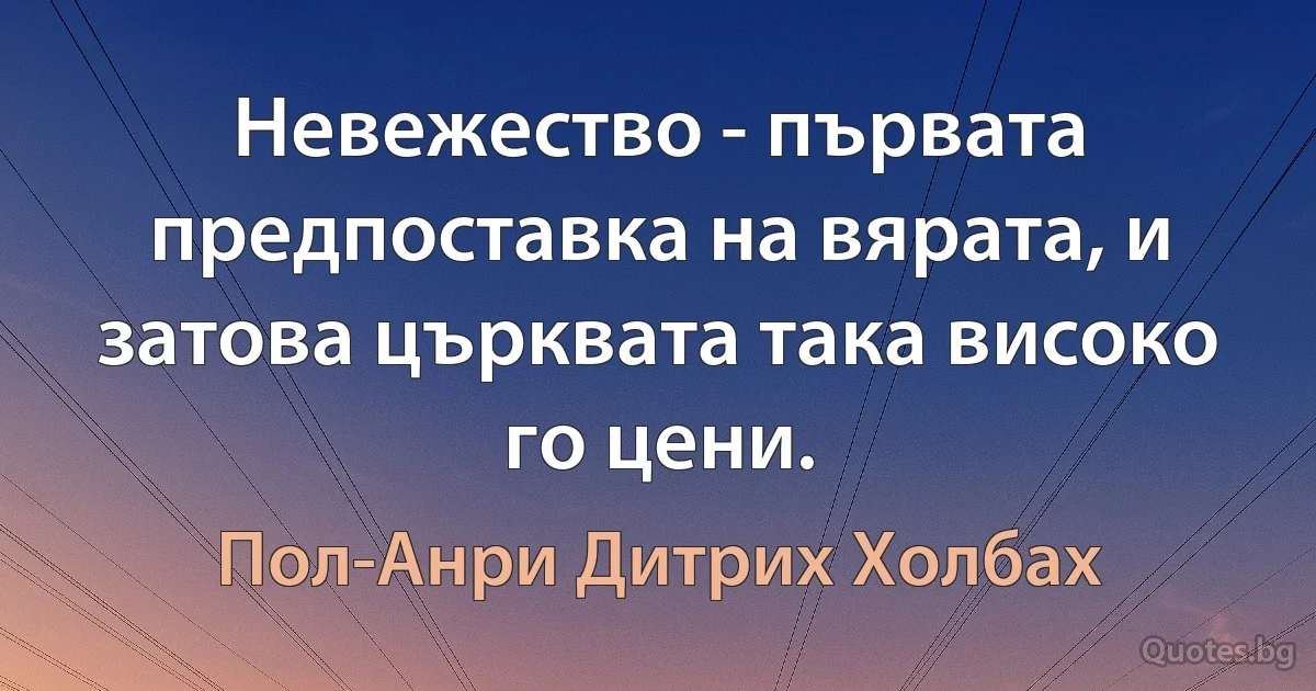 Невежество - първата предпоставка на вярата, и затова църквата така високо го цени. (Пол-Анри Дитрих Холбах)