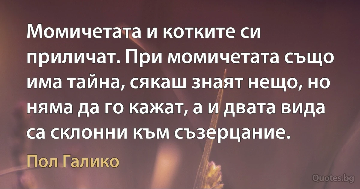 Момичетата и котките си приличат. При момичетата също има тайна, сякаш знаят нещо, но няма да го кажат, а и двата вида са склонни към съзерцание. (Пол Галико)