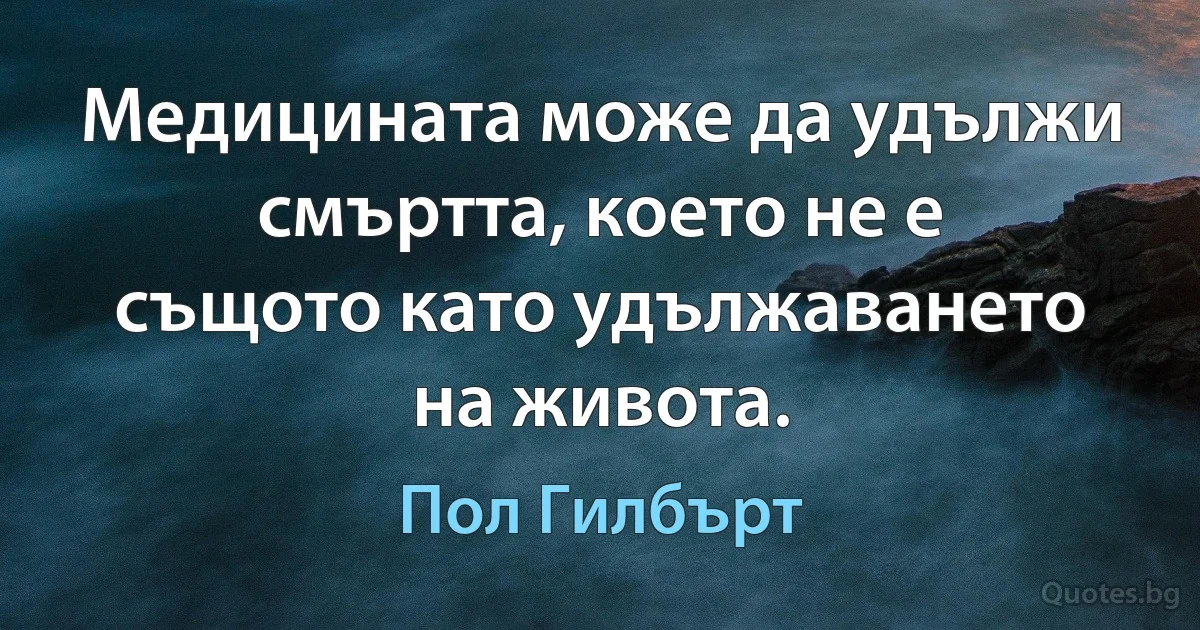 Медицината може да удължи смъртта, което не е същото като удължаването на живота. (Пол Гилбърт)