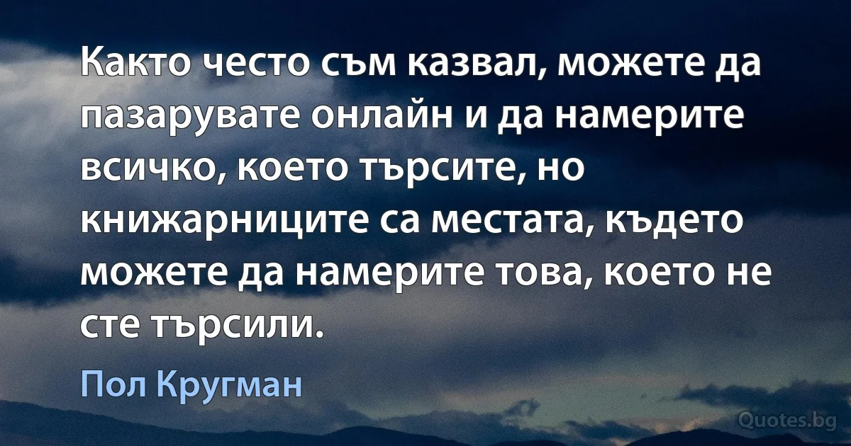 Както често съм казвал, можете да пазарувате онлайн и да намерите всичко, което търсите, но книжарниците са местата, където можете да намерите това, което не сте търсили. (Пол Кругман)