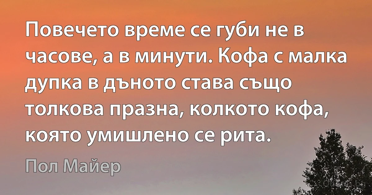 Повечето време се губи не в часове, а в минути. Кофа с малка дупка в дъното става също толкова празна, колкото кофа, която умишлено се рита. (Пол Майер)