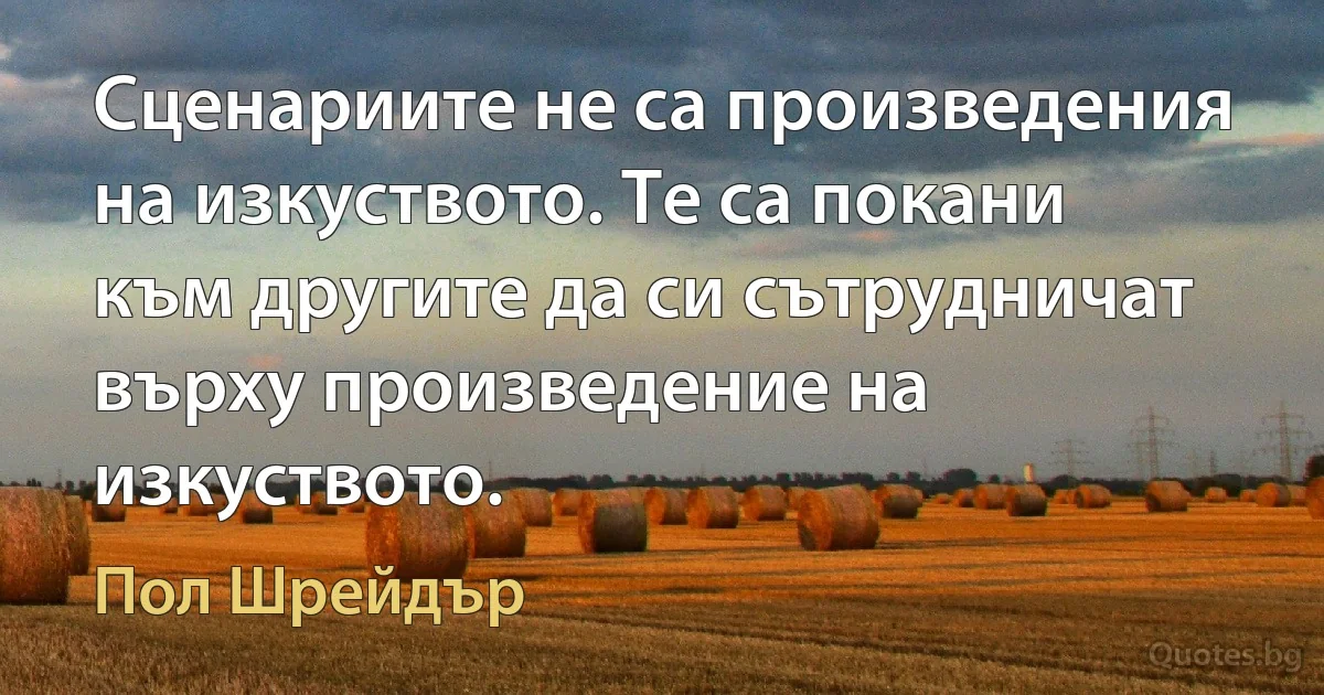 Сценариите не са произведения на изкуството. Те са покани към другите да си сътрудничат върху произведение на изкуството. (Пол Шрейдър)