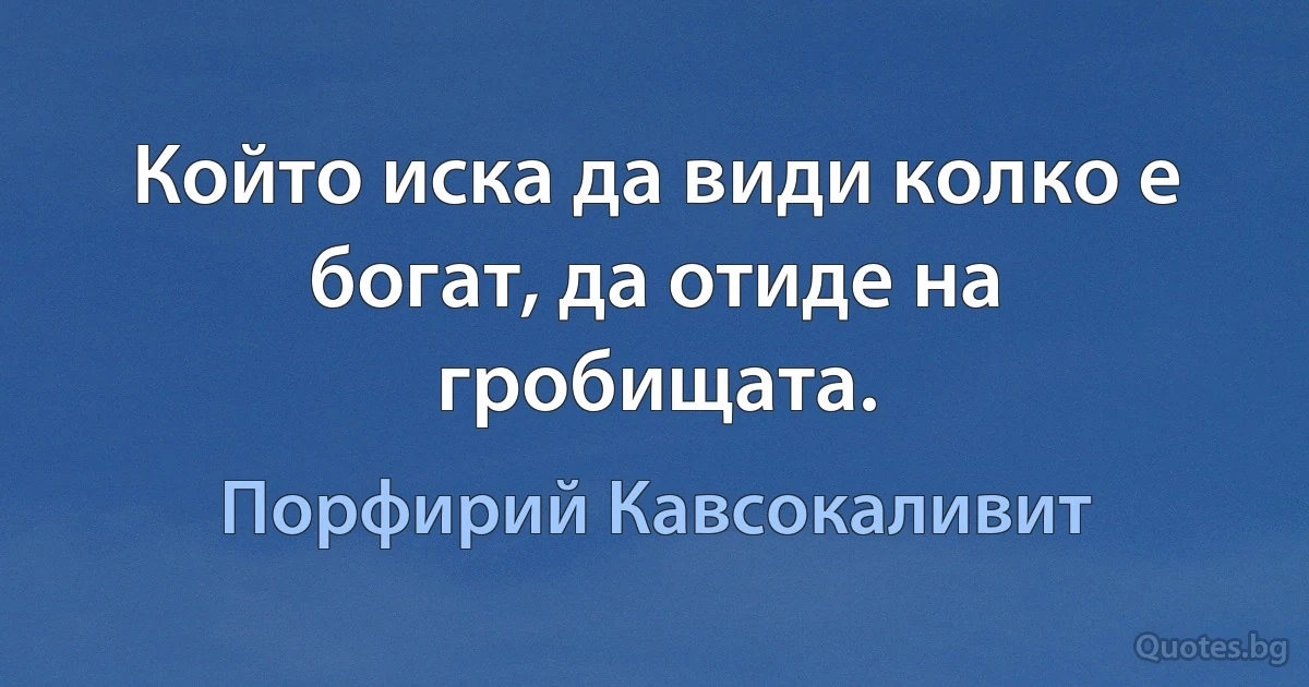 Който иска да види колко е богат, да отиде на гробищата. (Порфирий Кавсокаливит)