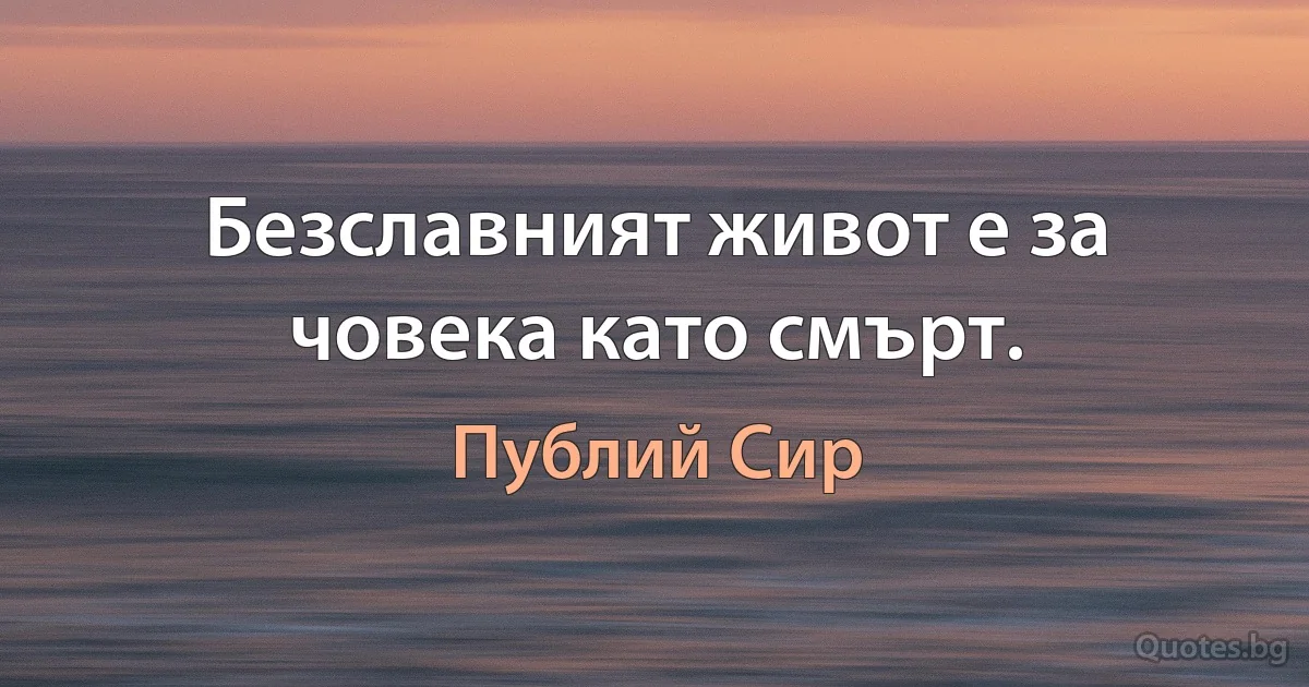 Безславният живот е за човека като смърт. (Публий Сир)