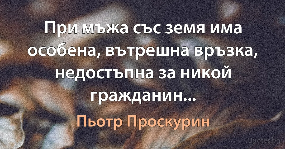 При мъжа със земя има особена, вътрешна връзка, недостъпна за никой гражданин... (Пьотр Проскурин)