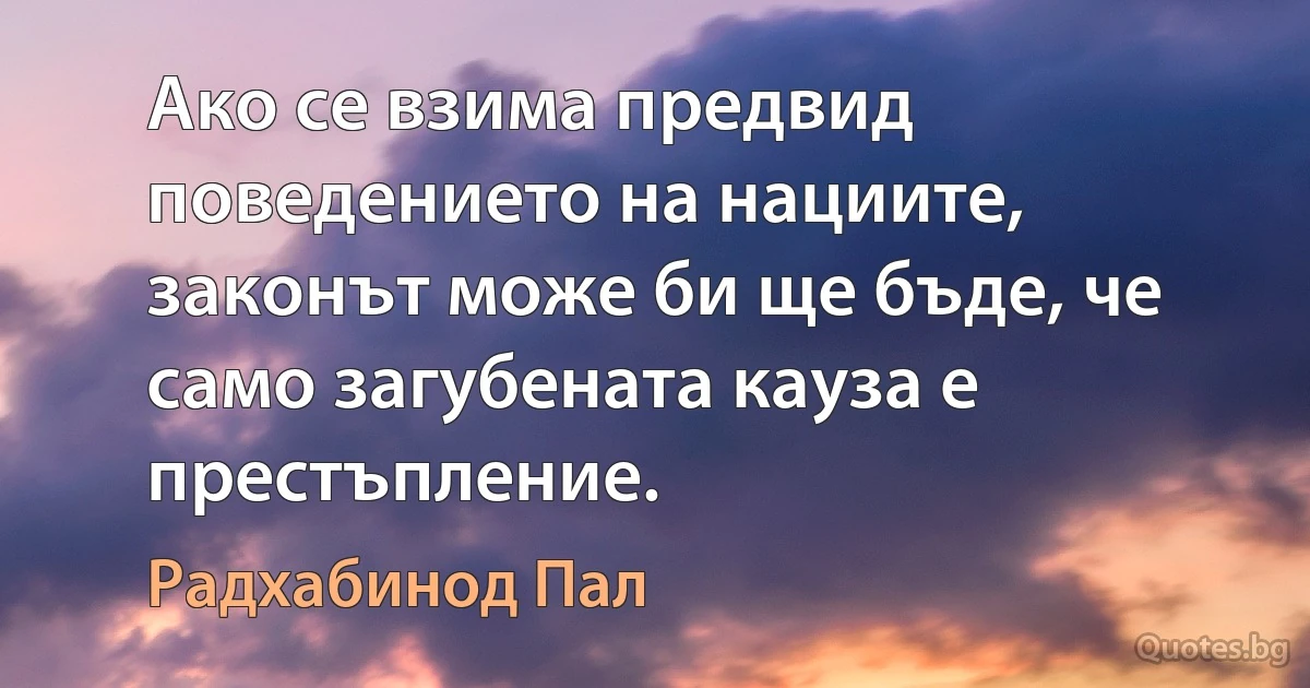 Ако се взима предвид поведението на нациите, законът може би ще бъде, че само загубената кауза е престъпление. (Радхабинод Пал)