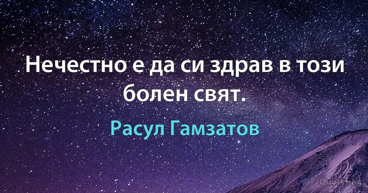 Нечестно е да си здрав в този болен свят. (Расул Гамзатов)