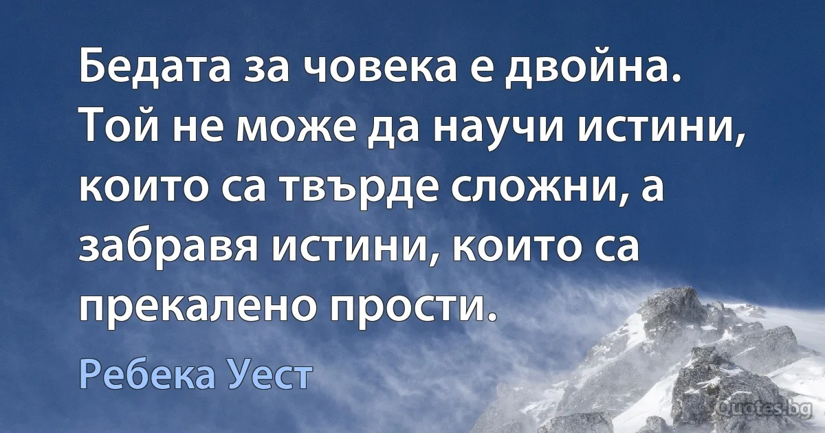 Бедата за човека е двойна. Той не може да научи истини, които са твърде сложни, а забравя истини, които са прекалено прости. (Ребека Уест)