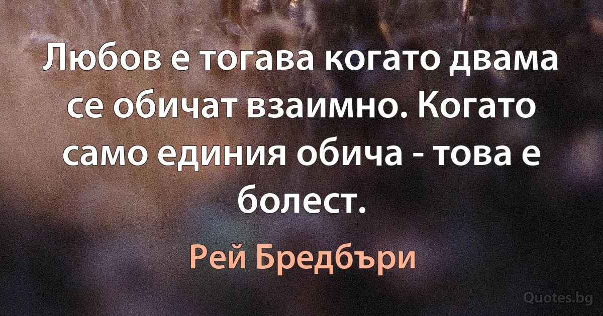 Любов е тогава когато двама се обичат взаимно. Когато само единия обича - това е болест. (Рей Бредбъри)