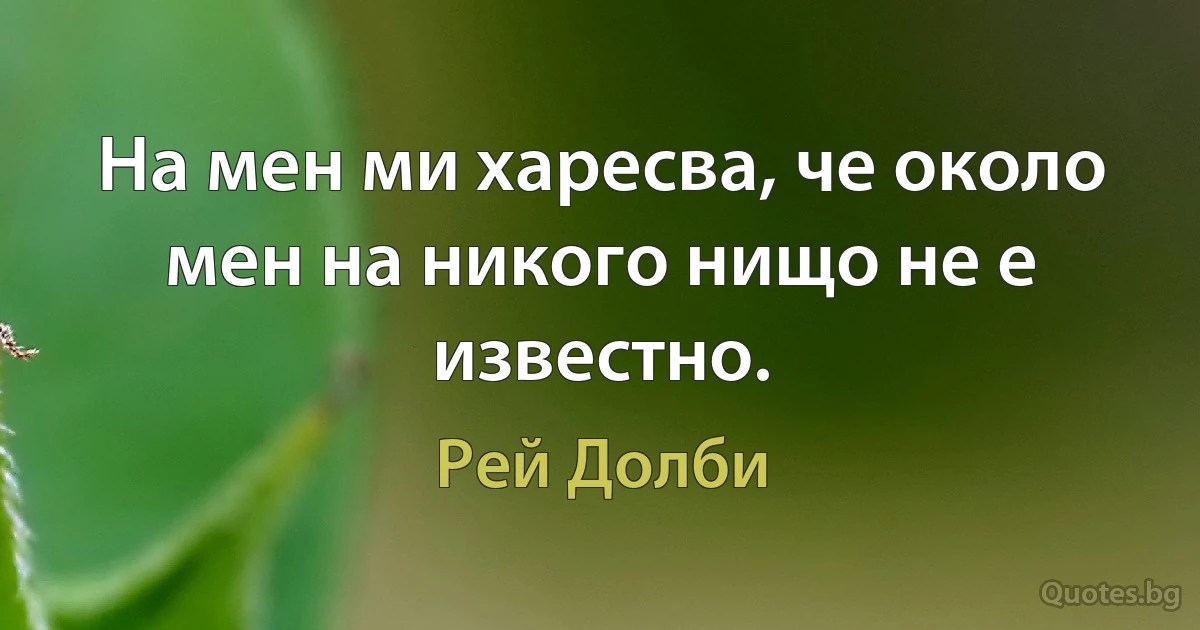 На мен ми харесва, че около мен на никого нищо не е известно. (Рей Долби)