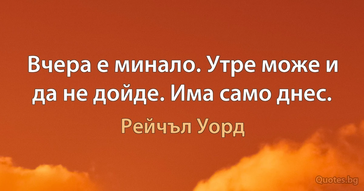 Вчера е минало. Утре може и да не дойде. Има само днес. (Рейчъл Уорд)